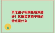 灵芝孢子粉颜色越深越好？优质灵芝孢子粉的特点是什么