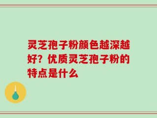 灵芝孢子粉颜色越深越好？优质灵芝孢子粉的特点是什么