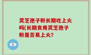灵芝孢子粉长期吃上火吗(长期食用灵芝孢子粉是否易上火？