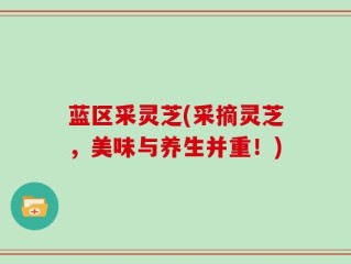 蓝区采灵芝(采摘灵芝，美味与养生并重！)