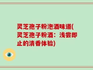 灵芝孢子粉泡酒味道(灵芝孢子粉酒：浅尝即止的清香体验)