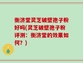 衡济堂灵芝破壁孢子粉好吗(灵芝破壁孢子粉评测：衡济堂的效果如何？)