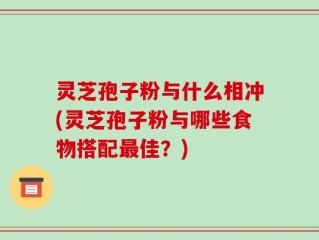 灵芝孢子粉与什么相冲(灵芝孢子粉与哪些食物搭配最佳？)