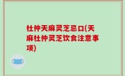 杜仲天麻灵芝忌口(天麻杜仲灵芝饮食注意事项)