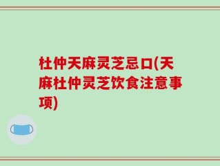 杜仲天麻灵芝忌口(天麻杜仲灵芝饮食注意事项)