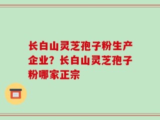 长白山灵芝孢子粉生产企业？长白山灵芝孢子粉哪家正宗