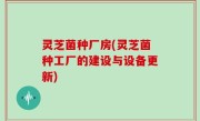 灵芝菌种厂房(灵芝菌种工厂的建设与设备更新)