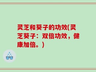 灵芝和葵子的功效(灵芝葵子：双倍功效，健康加倍。)