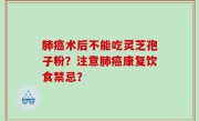 肺癌术后不能吃灵芝孢子粉？注意肺癌康复饮食禁忌？