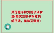 灵芝孢子粉煲鸽子汤食谱(用灵芝孢子粉煮的鸽子汤，美味又滋补)