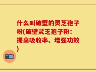 什么叫破壁的灵芝孢子粉(破壁灵芝孢子粉：提高吸收率、增强功效)