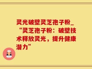 灵光破壁灵芝孢子粉_“灵芝孢子粉：破壁技术释放灵光，提升健康潜力”