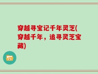 穿越寻宝记千年灵芝(穿越千年，追寻灵芝宝藏)