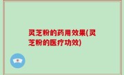 灵芝粉的药用效果(灵芝粉的医疗功效)