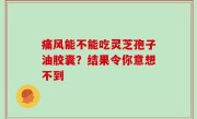痛风能不能吃灵芝孢子油胶囊？结果令你意想不到