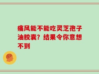 痛风能不能吃灵芝孢子油胶囊？结果令你意想不到