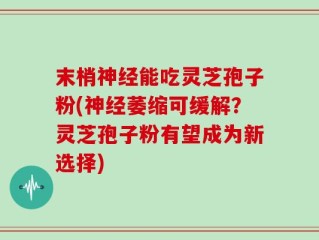 末梢神经能吃灵芝孢子粉(神经萎缩可缓解？灵芝孢子粉有望成为新选择)