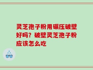 灵芝孢子粉用碾压破壁好吗？破壁灵芝孢子粉应该怎么吃