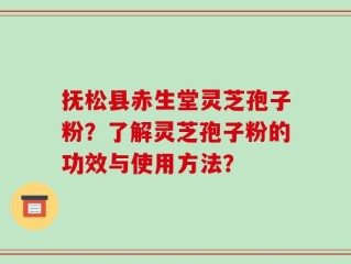 抚松县赤生堂灵芝孢子粉？了解灵芝孢子粉的功效与使用方法？