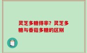 灵芝多糖得率？灵芝多糖与香菇多糖的区别