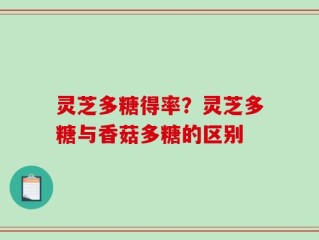 灵芝多糖得率？灵芝多糖与香菇多糖的区别
