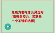 免疫力差吃什么灵芝好(增强免疫力，灵芝是一个不错的选择)