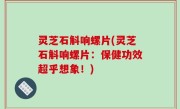 灵芝石斛响螺片(灵芝石斛响螺片：保健功效超乎想象！)