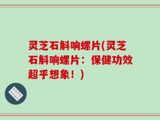 灵芝石斛响螺片(灵芝石斛响螺片：保健功效超乎想象！)