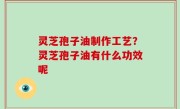 灵芝孢子油制作工艺？灵芝孢子油有什么功效呢
