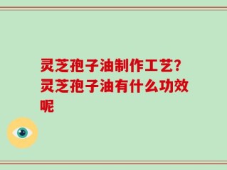 灵芝孢子油制作工艺？灵芝孢子油有什么功效呢