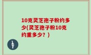10克灵芝孢子粉约多少(灵芝孢子粉10克约重多少？)