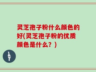 灵芝孢子粉什么颜色的好(灵芝孢子粉的优质颜色是什么？)