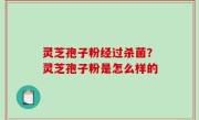 灵芝孢子粉经过杀菌？灵芝孢子粉是怎么样的