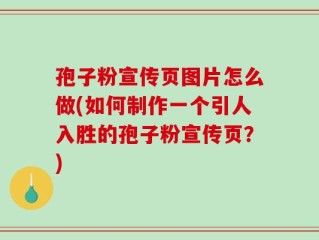 孢子粉宣传页图片怎么做(如何制作一个引人入胜的孢子粉宣传页？)