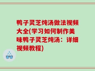 鸭子灵芝炖汤做法视频大全(学习如何制作美味鸭子灵芝炖汤：详细视频教程)