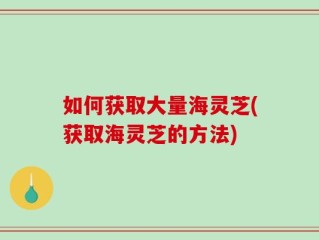 如何获取大量海灵芝(获取海灵芝的方法)