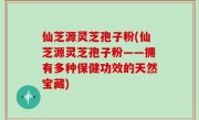 仙芝源灵芝孢子粉(仙芝源灵芝孢子粉——拥有多种保健功效的天然宝藏)
