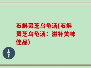 石斛灵芝乌龟汤(石斛灵芝乌龟汤：滋补美味佳品)