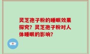 灵芝孢子粉的睡眠效果探究？灵芝孢子粉对人体睡眠的影响？
