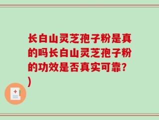 长白山灵芝孢子粉是真的吗长白山灵芝孢子粉的功效是否真实可靠？)