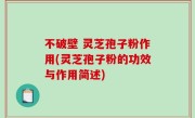 不破壁 灵芝孢子粉作用(灵芝孢子粉的功效与作用简述)