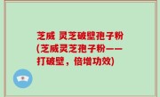 芝威 灵芝破壁孢子粉(芝威灵芝孢子粉——打破壁，倍增功效)