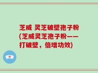 芝威 灵芝破壁孢子粉(芝威灵芝孢子粉——打破壁，倍增功效)