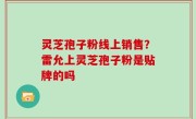灵芝孢子粉线上销售？雷允上灵芝孢子粉是贴牌的吗