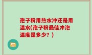 孢子粉用热水冲还是用温水(孢子粉最佳冲泡温度是多少？)