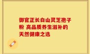 御官正长白山灵芝孢子粉 高品质养生滋补的天然健康之选