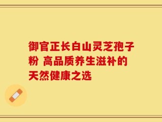御官正长白山灵芝孢子粉 高品质养生滋补的天然健康之选