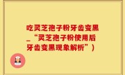 吃灵芝孢子粉牙齿变黑_“灵芝孢子粉使用后牙齿变黑现象解析”)