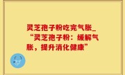 灵芝孢子粉吃完气胀_“灵芝孢子粉：缓解气胀，提升消化健康”