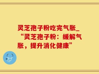 灵芝孢子粉吃完气胀_“灵芝孢子粉：缓解气胀，提升消化健康”